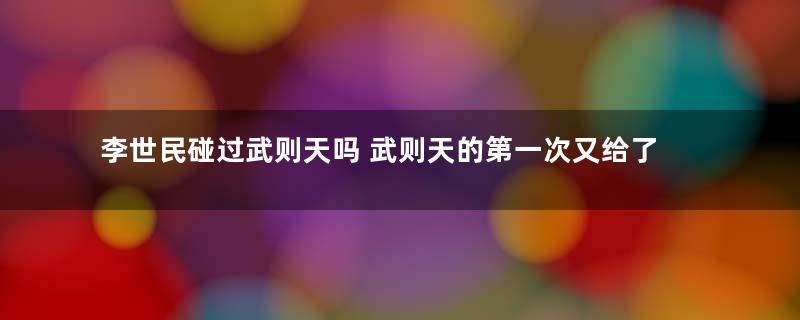 李世民碰过武则天吗 武则天的第一次又给了谁